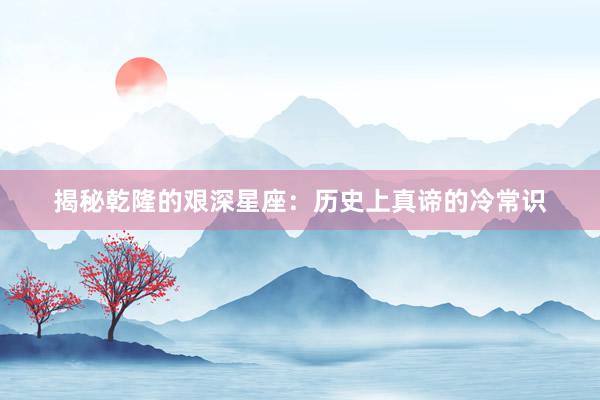 揭秘乾隆的艰深星座：历史上真谛的冷常识